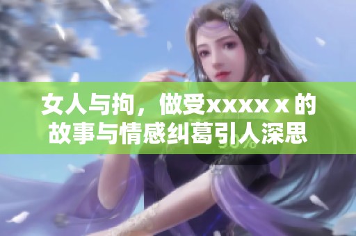 女人与拘，做受xxxxⅹ的故事与情感纠葛引人深思