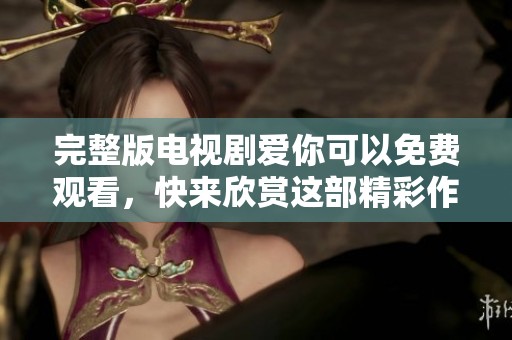 完整版电视剧爱你可以免费观看，快来欣赏这部精彩作品吧