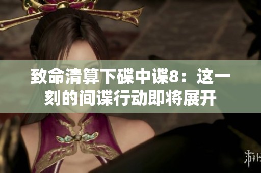 致命清算下碟中谍8：这一刻的间谍行动即将展开