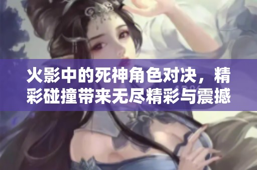火影中的死神角色对决，精彩碰撞带来无尽精彩与震撼