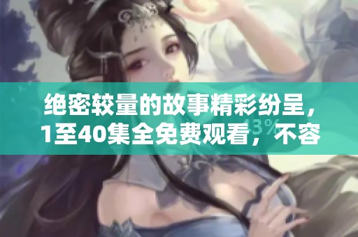 绝密较量的故事精彩纷呈，1至40集全免费观看，不容错过！
