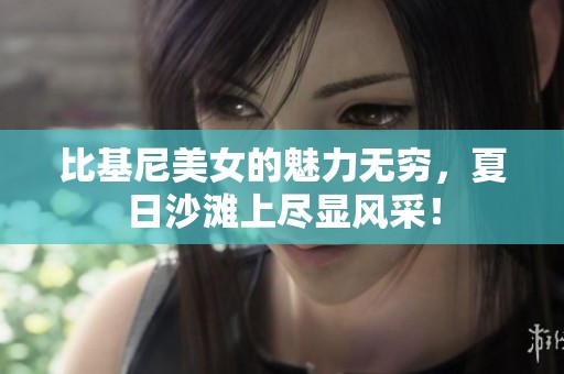 比基尼美女的魅力无穷，夏日沙滩上尽显风采！