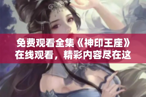 免费观看全集《神印王座》在线观看，精彩内容尽在这里！