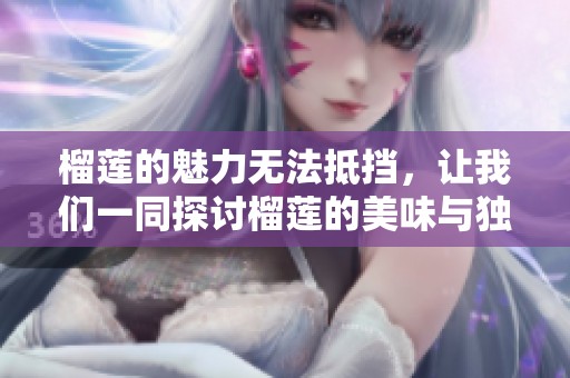 榴莲的魅力无法抵挡，让我们一同探讨榴莲的美味与独特之处