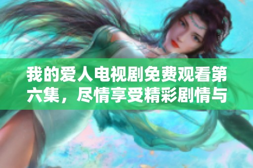 我的爱人电视剧免费观看第六集，尽情享受精彩剧情与感人瞬间