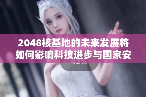 2048核基地的未来发展将如何影响科技进步与国家安全