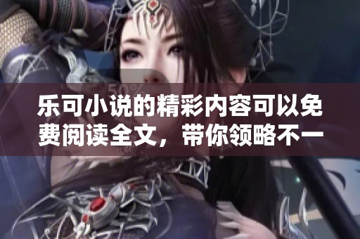 乐可小说的精彩内容可以免费阅读全文，带你领略不一样的故事世界