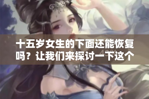 十五岁女生的下面还能恢复吗？让我们来探讨一下这个问题。