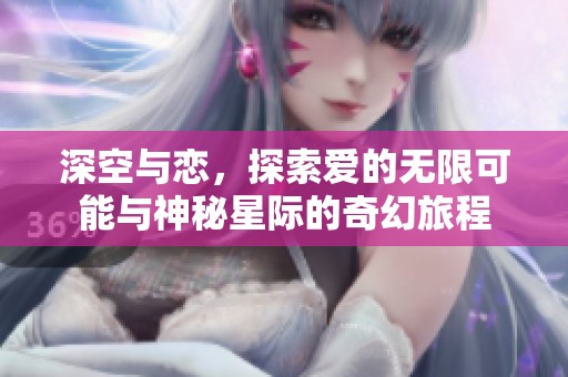 深空与恋，探索爱的无限可能与神秘星际的奇幻旅程