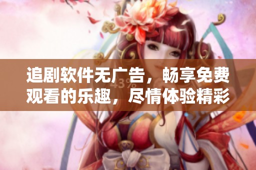 追剧软件无广告，畅享免费观看的乐趣，尽情体验精彩内容！