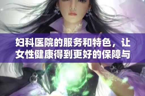 妇科医院的服务和特色，让女性健康得到更好的保障与关怀