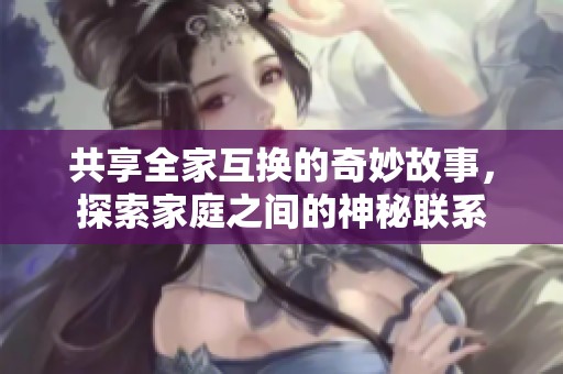 共享全家互换的奇妙故事，探索家庭之间的神秘联系
