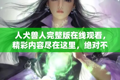 人犬兽人完整版在线观看，精彩内容尽在这里，绝对不容错过！