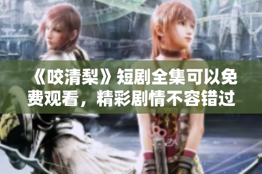 《咬清梨》短剧全集可以免费观看，精彩剧情不容错过！