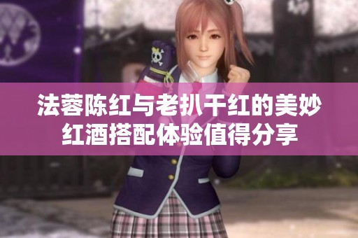 法蓉陈红与老扒干红的美妙红酒搭配体验值得分享
