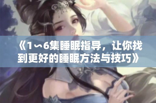 《1∽6集睡眠指导，让你找到更好的睡眠方法与技巧》