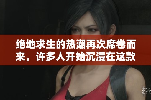 绝地求生的热潮再次席卷而来，许多人开始沉浸在这款游戏中