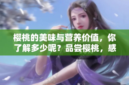 樱桃的美味与营养价值，你了解多少呢？品尝樱桃，感受独特的魅力！
