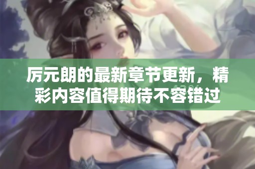 厉元朗的最新章节更新，精彩内容值得期待不容错过
