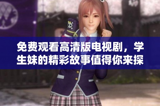 免费观看高清版电视剧，学生妹的精彩故事值得你来探索！