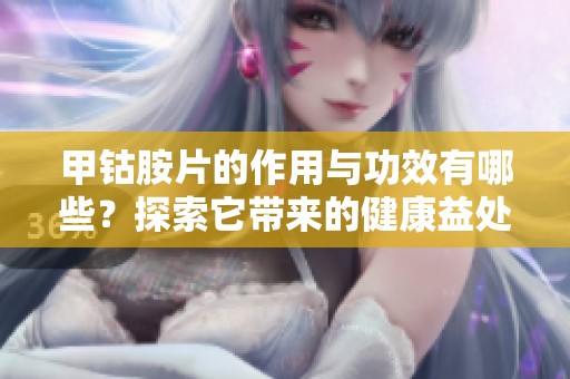 甲钴胺片的作用与功效有哪些？探索它带来的健康益处