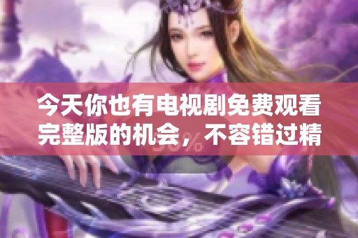 今天你也有电视剧免费观看完整版的机会，不容错过精彩内容！