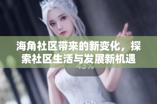 海角社区带来的新变化，探索社区生活与发展新机遇