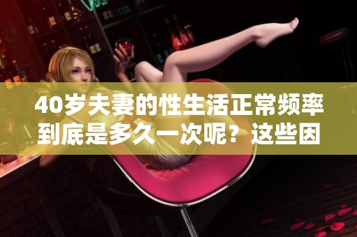 40岁夫妻的性生活正常频率到底是多久一次呢？这些因素可能会影响到这个问题。