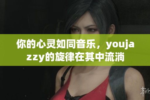 你的心灵如同音乐，youjazzy的旋律在其中流淌