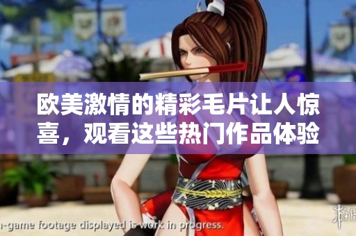 欧美激情的精彩**让人惊喜，观看这些热门作品体验不同风格