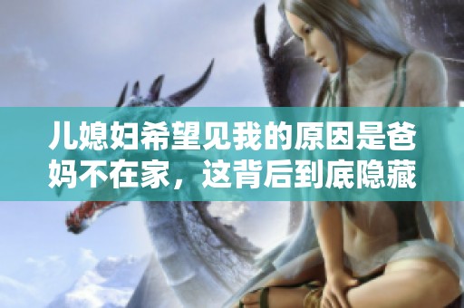 儿媳妇希望见我的原因是爸妈不在家，这背后到底隐藏了什么呢