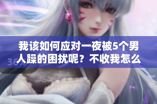 我该如何应对一夜被5个男人躁的困扰呢？不收我怎么办？