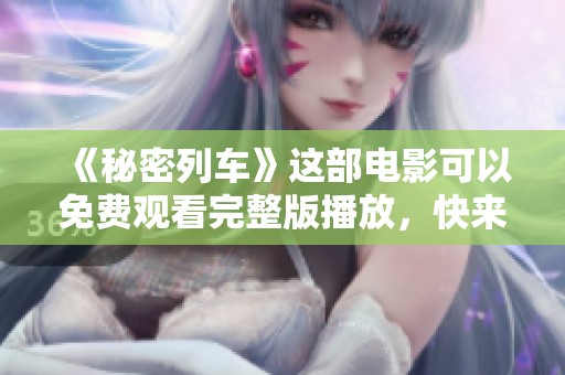 《秘密列车》这部电影可以免费观看完整版播放，快来体验吧！