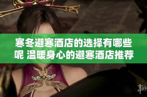 寒冬避寒酒店的选择有哪些呢 温暖身心的避寒酒店推荐