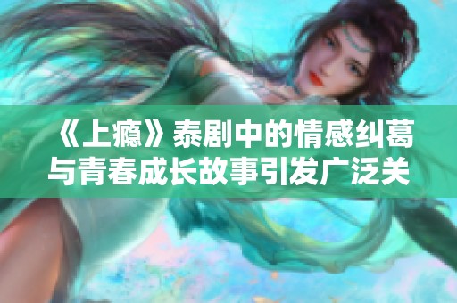 《上瘾》泰剧中的情感纠葛与青春成长故事引发广泛关注和热议