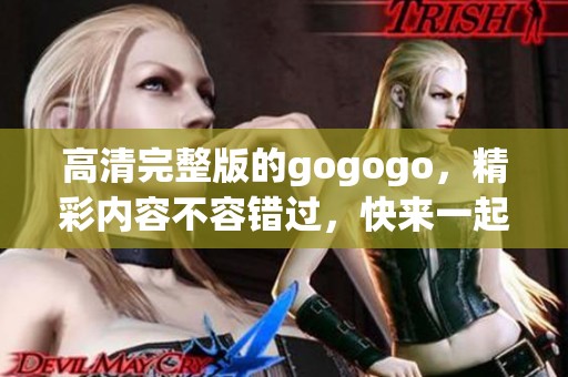 高清完整版的gogogo，精彩内容不容错过，快来一起观看吧！