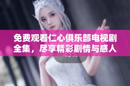 免费观看仁心俱乐部电视剧全集，尽享精彩剧情与感人故事