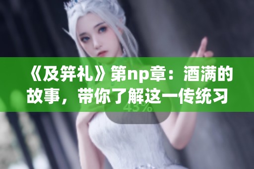 《及笄礼》第np章：酒满的故事，带你了解这一传统习俗的深层意义