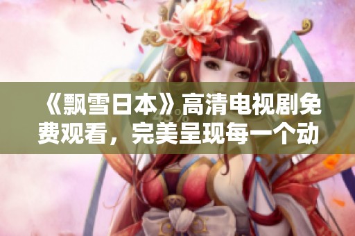 《飘雪日本》高清电视剧免费观看，完美呈现每一个动人瞬间
