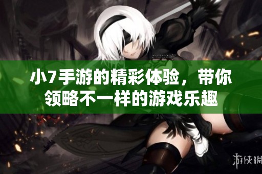小7手游的精彩体验，带你领略不一样的游戏乐趣