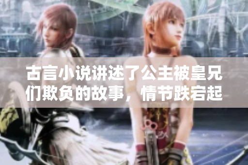 古言小说讲述了公主被皇兄们欺负的故事，情节跌宕起伏引人入胜