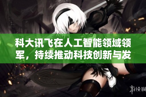 科大讯飞在人工智能领域领军，持续推动科技创新与发展