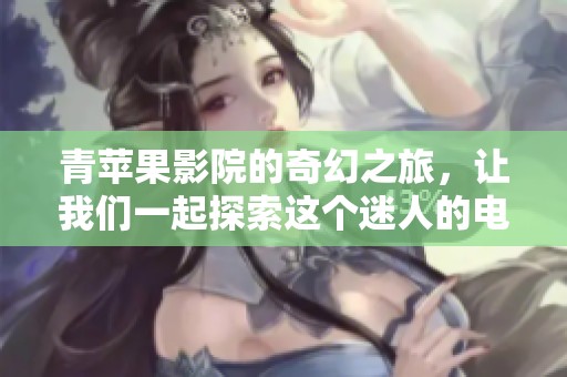 青苹果影院的奇幻之旅，让我们一起探索这个迷人的电影世界
