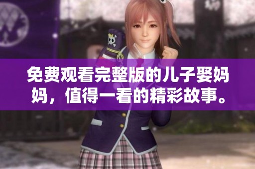 免费观看完整版的儿子娶妈妈，值得一看的精彩故事。