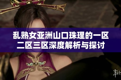 乱熟女亚洲山口珠理的一区二区三区深度解析与探讨