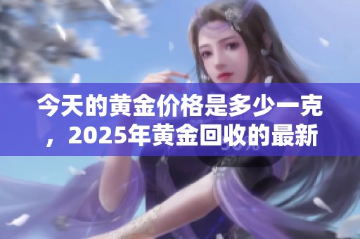 今天的黄金价格是多少一克，2025年黄金回收的最新信息解读
