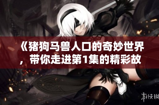 《猪狗马兽人口的奇妙世界，带你走进第1集的精彩故事》