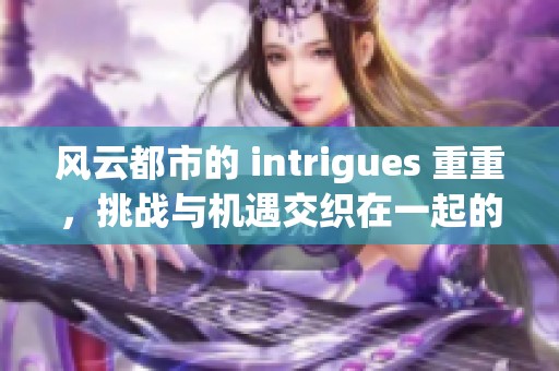 风云都市的 intrigues 重重，挑战与机遇交织在一起的精彩故事