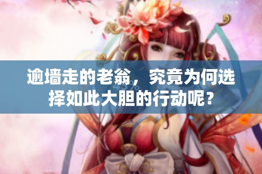逾墙走的老翁，究竟为何选择如此大胆的行动呢？