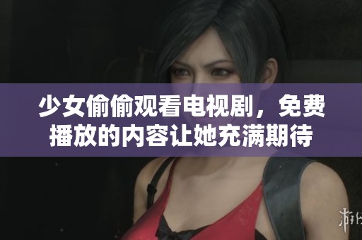 少女偷偷观看电视剧，免费播放的内容让她充满期待